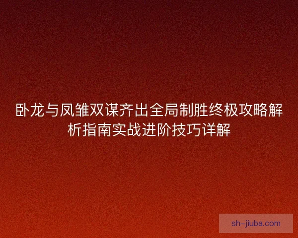卧龙与凤雏双谋齐出全局制胜终极攻略解析指南实战进阶技巧详解