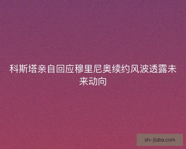 科斯塔亲自回应穆里尼奥续约风波透露未来动向