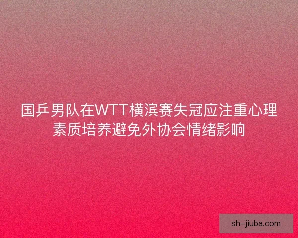 国乒男队在WTT横滨赛失冠应注重心理素质培养避免外协会情绪影响