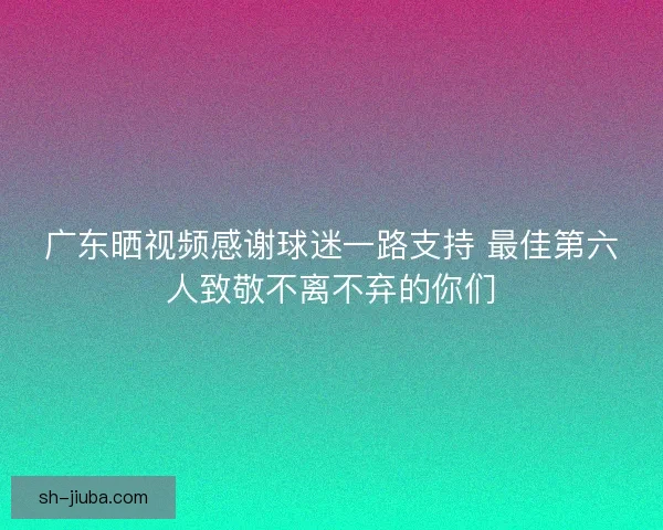 广东晒视频感谢球迷一路支持 最佳第六人致敬不离不弃的你们