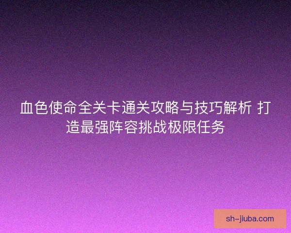 血色使命全关卡通关攻略与技巧解析 打造最强阵容挑战极限任务