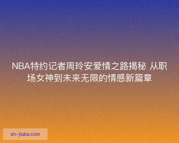 NBA特约记者周玲安爱情之路揭秘 从职场女神到未来无限的情感新篇章