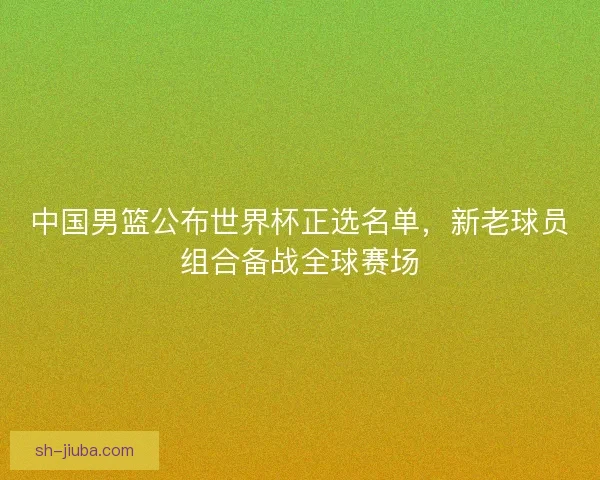 中国男篮公布世界杯正选名单，新老球员组合备战全球赛场